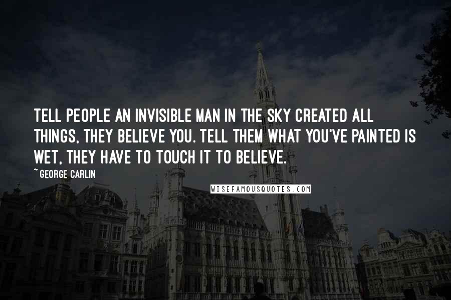 George Carlin Quotes: Tell people an invisible man in the sky created all things, they believe you. Tell them what you've painted is wet, they have to touch it to believe.