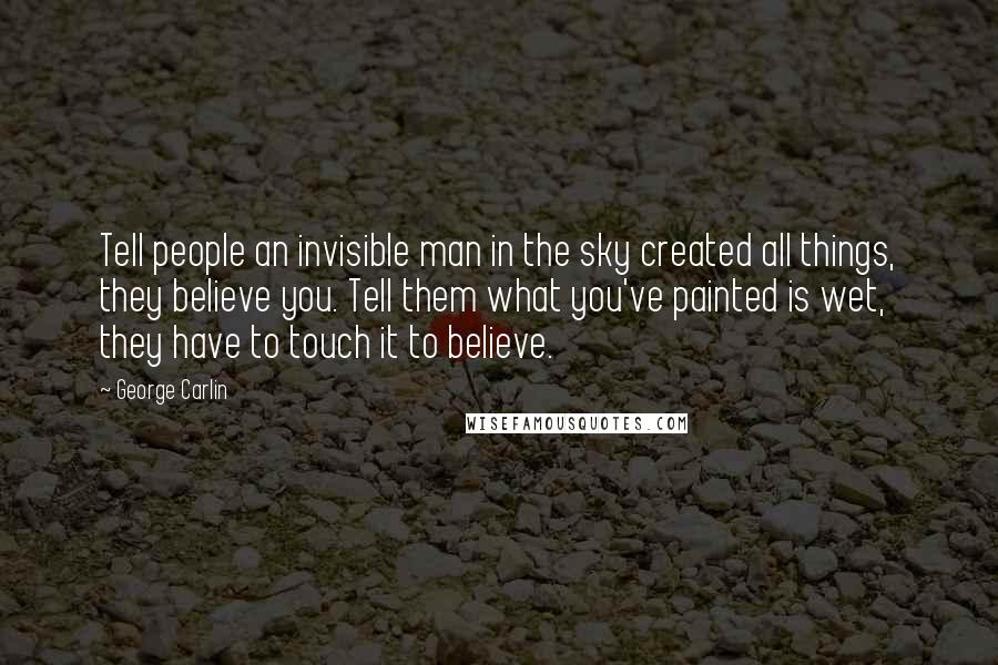 George Carlin Quotes: Tell people an invisible man in the sky created all things, they believe you. Tell them what you've painted is wet, they have to touch it to believe.