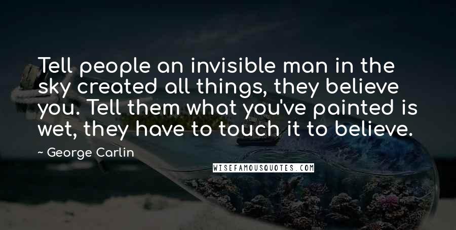 George Carlin Quotes: Tell people an invisible man in the sky created all things, they believe you. Tell them what you've painted is wet, they have to touch it to believe.