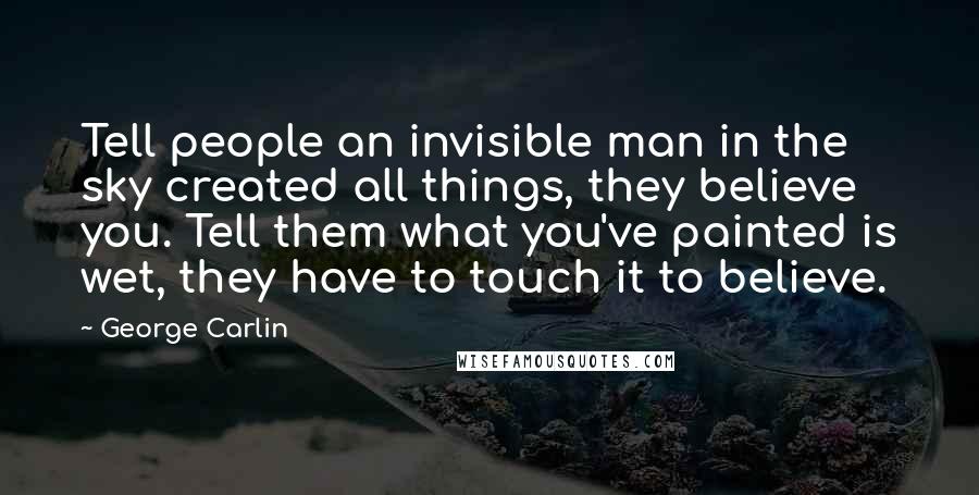 George Carlin Quotes: Tell people an invisible man in the sky created all things, they believe you. Tell them what you've painted is wet, they have to touch it to believe.