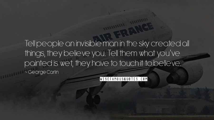 George Carlin Quotes: Tell people an invisible man in the sky created all things, they believe you. Tell them what you've painted is wet, they have to touch it to believe.