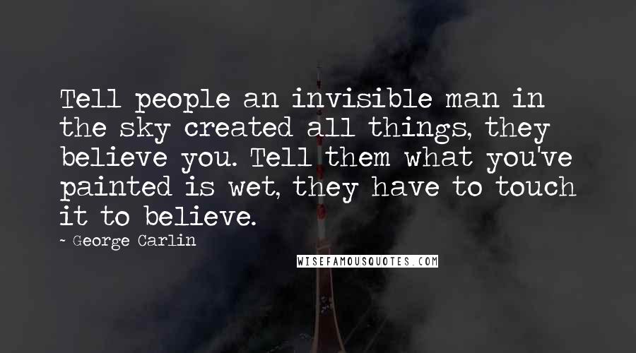 George Carlin Quotes: Tell people an invisible man in the sky created all things, they believe you. Tell them what you've painted is wet, they have to touch it to believe.