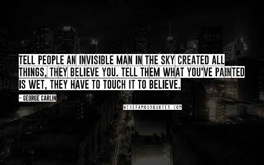 George Carlin Quotes: Tell people an invisible man in the sky created all things, they believe you. Tell them what you've painted is wet, they have to touch it to believe.