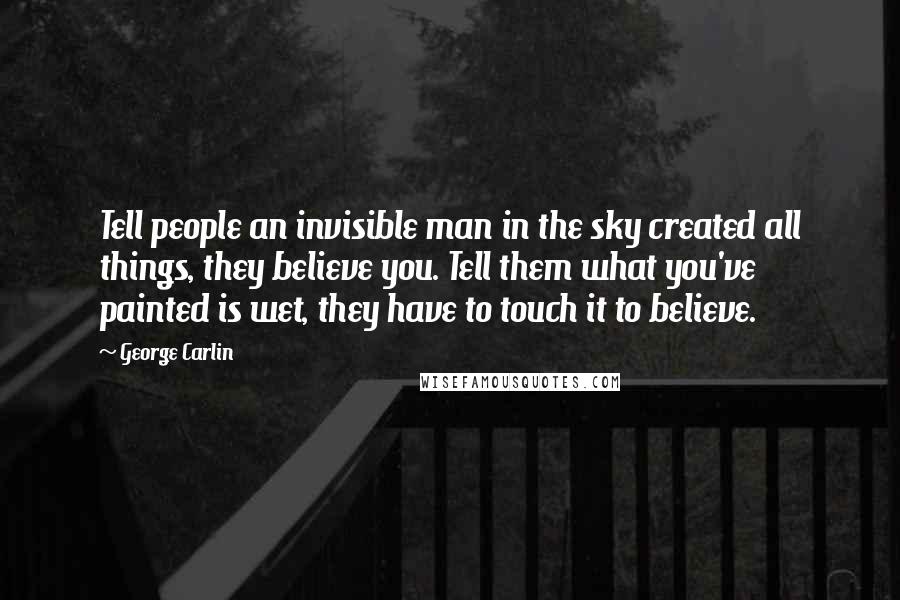 George Carlin Quotes: Tell people an invisible man in the sky created all things, they believe you. Tell them what you've painted is wet, they have to touch it to believe.