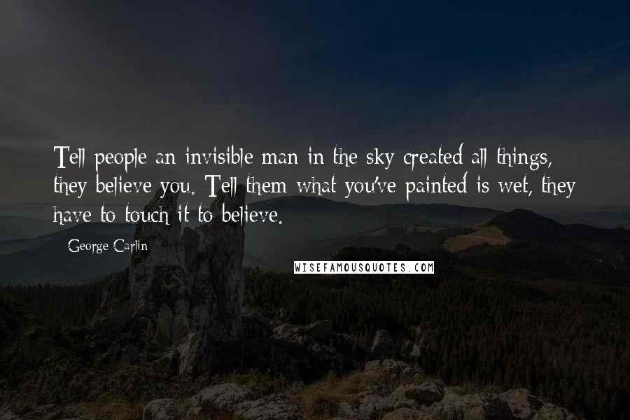 George Carlin Quotes: Tell people an invisible man in the sky created all things, they believe you. Tell them what you've painted is wet, they have to touch it to believe.