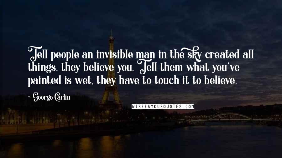 George Carlin Quotes: Tell people an invisible man in the sky created all things, they believe you. Tell them what you've painted is wet, they have to touch it to believe.