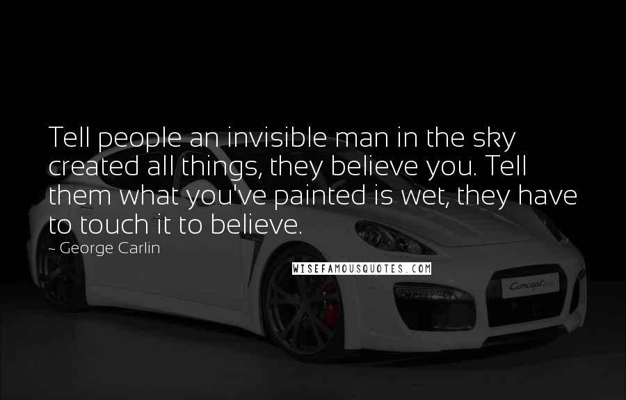 George Carlin Quotes: Tell people an invisible man in the sky created all things, they believe you. Tell them what you've painted is wet, they have to touch it to believe.