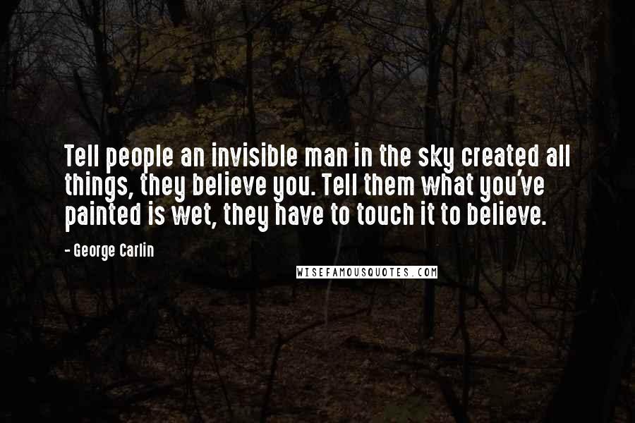 George Carlin Quotes: Tell people an invisible man in the sky created all things, they believe you. Tell them what you've painted is wet, they have to touch it to believe.