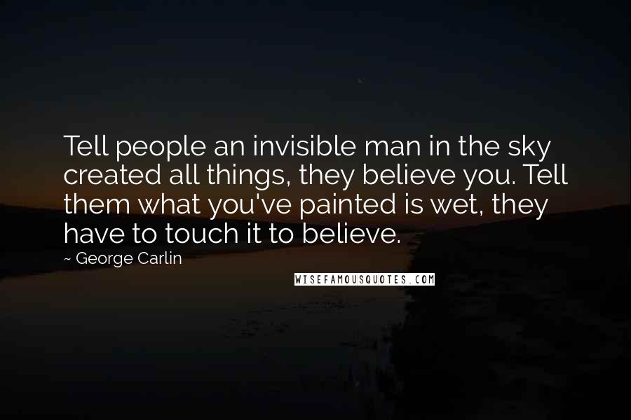 George Carlin Quotes: Tell people an invisible man in the sky created all things, they believe you. Tell them what you've painted is wet, they have to touch it to believe.