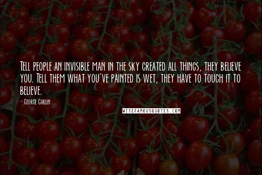 George Carlin Quotes: Tell people an invisible man in the sky created all things, they believe you. Tell them what you've painted is wet, they have to touch it to believe.