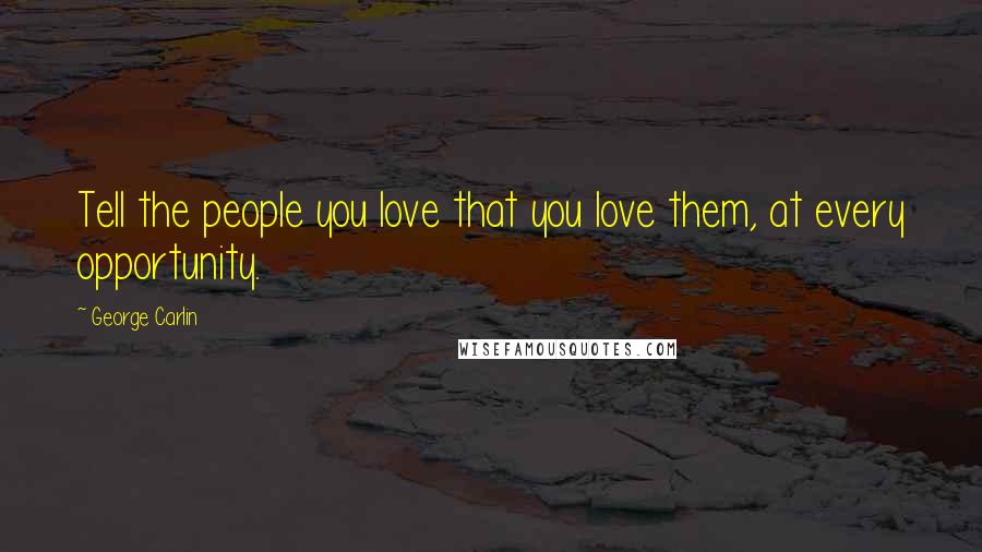 George Carlin Quotes: Tell the people you love that you love them, at every opportunity.