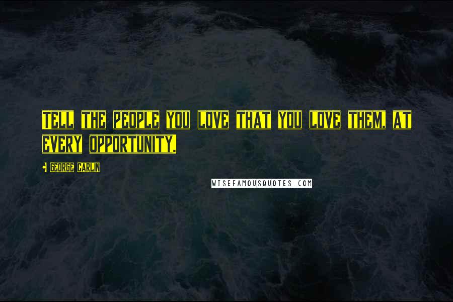 George Carlin Quotes: Tell the people you love that you love them, at every opportunity.