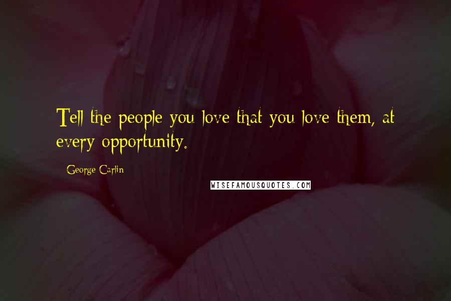 George Carlin Quotes: Tell the people you love that you love them, at every opportunity.