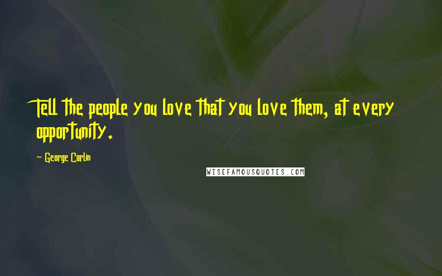 George Carlin Quotes: Tell the people you love that you love them, at every opportunity.