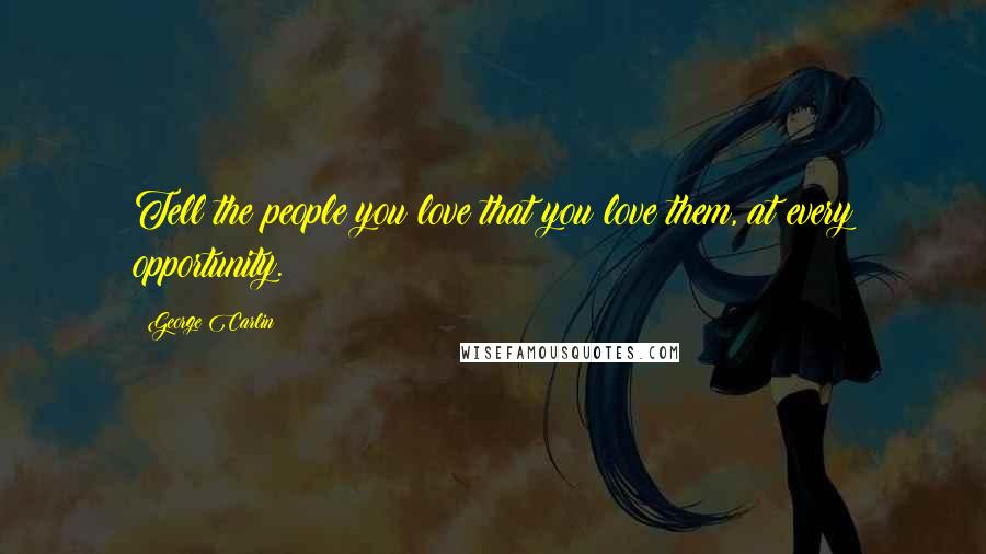 George Carlin Quotes: Tell the people you love that you love them, at every opportunity.