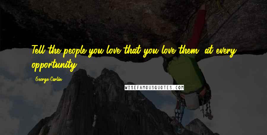 George Carlin Quotes: Tell the people you love that you love them, at every opportunity.