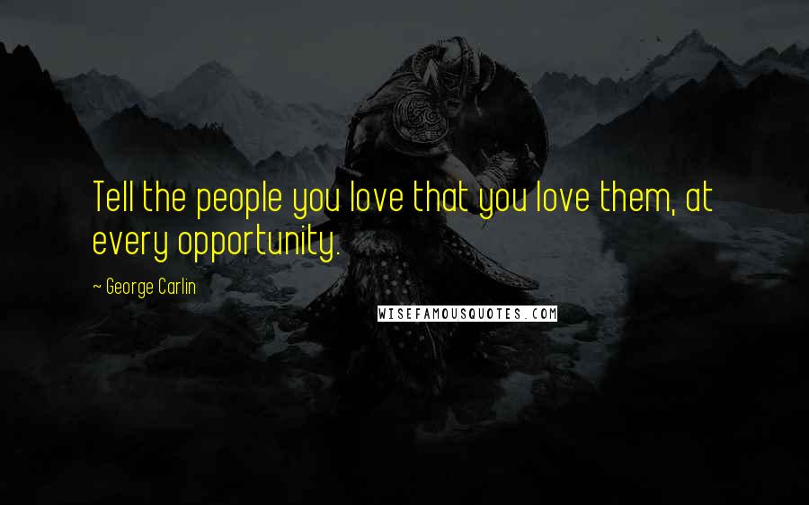 George Carlin Quotes: Tell the people you love that you love them, at every opportunity.