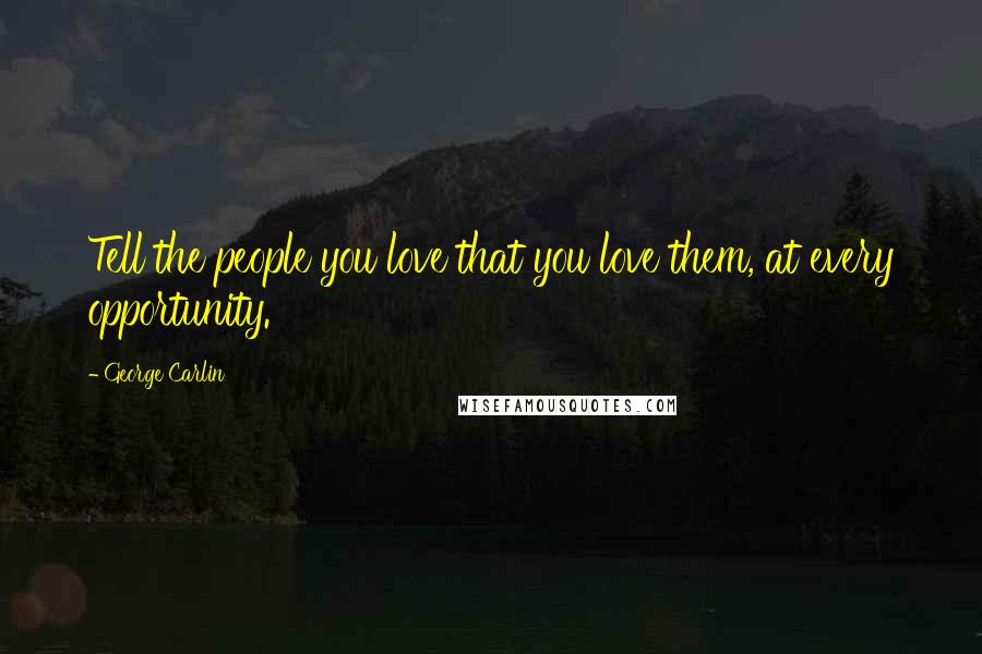 George Carlin Quotes: Tell the people you love that you love them, at every opportunity.