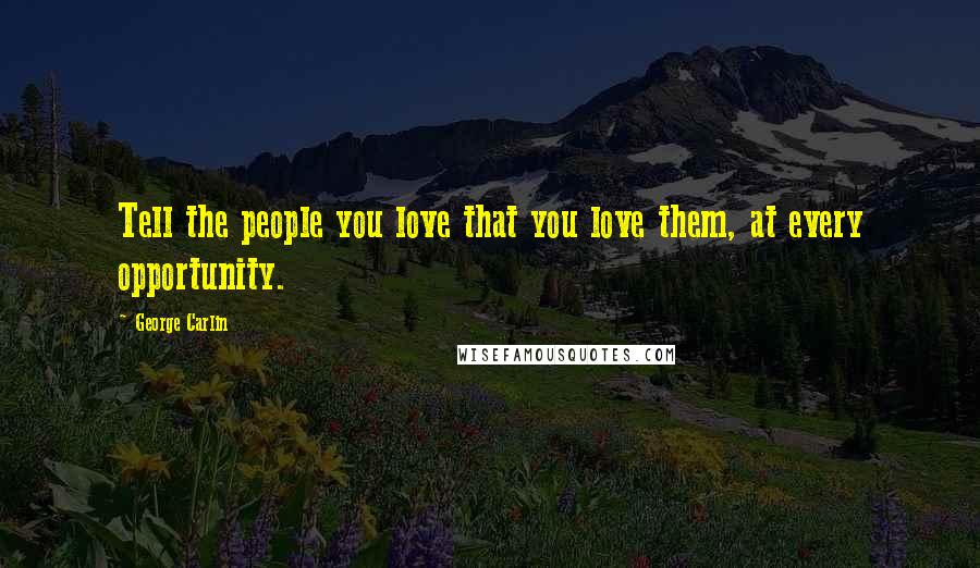 George Carlin Quotes: Tell the people you love that you love them, at every opportunity.