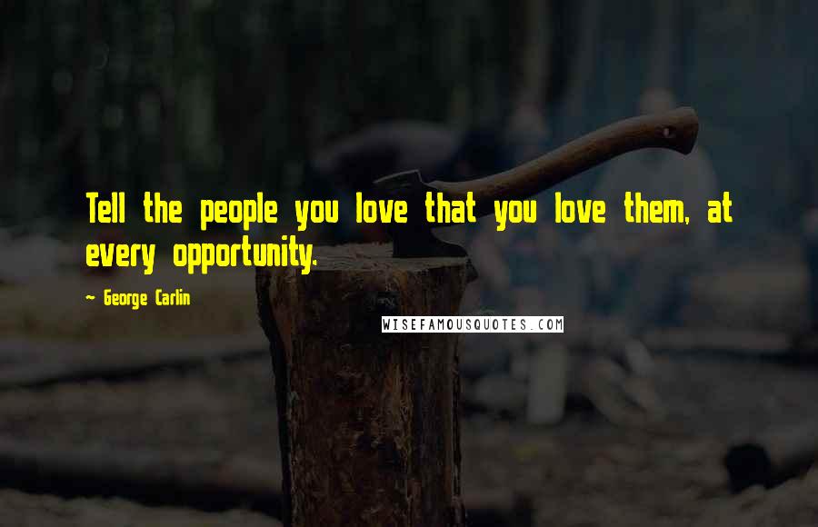 George Carlin Quotes: Tell the people you love that you love them, at every opportunity.