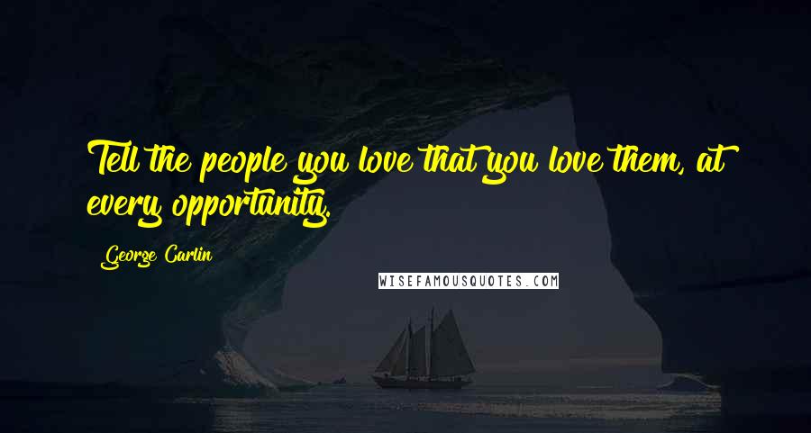 George Carlin Quotes: Tell the people you love that you love them, at every opportunity.