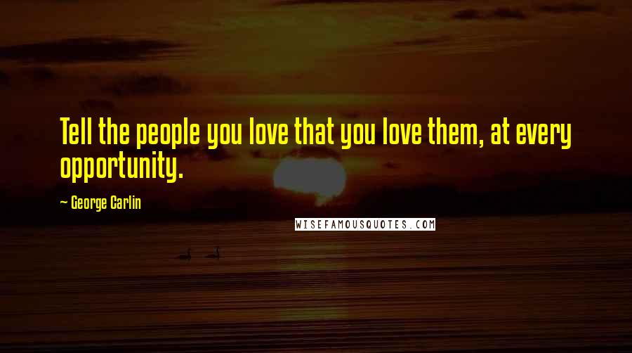 George Carlin Quotes: Tell the people you love that you love them, at every opportunity.