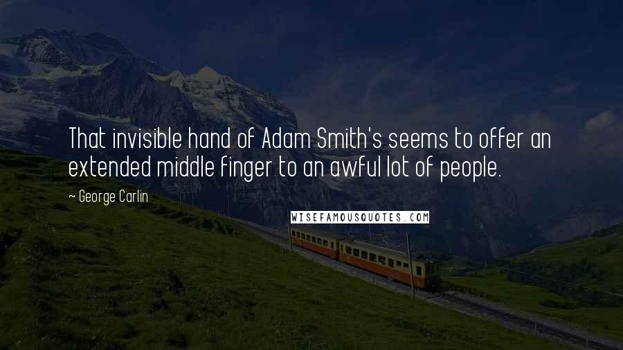 George Carlin Quotes: That invisible hand of Adam Smith's seems to offer an extended middle finger to an awful lot of people.