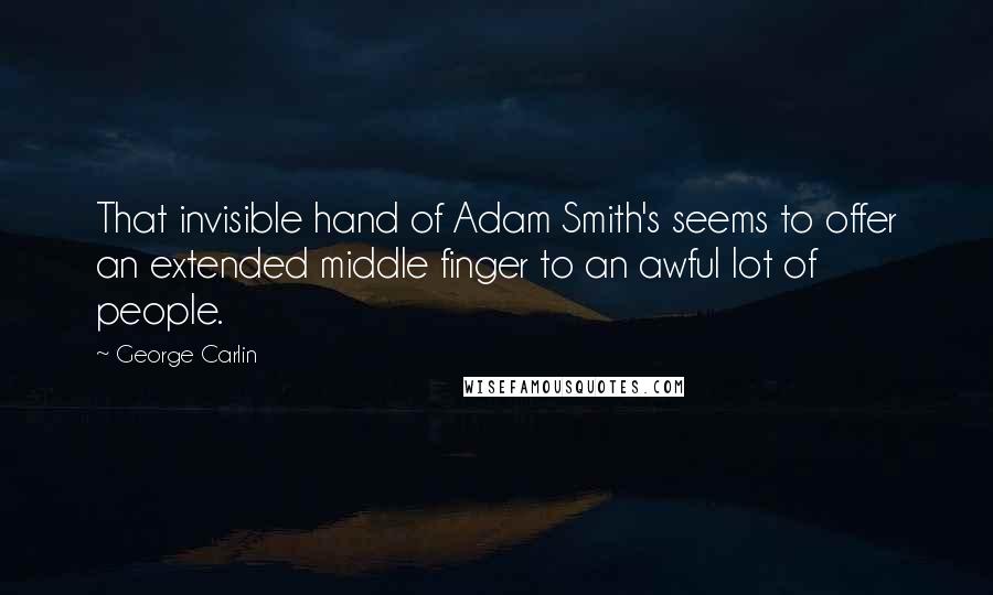 George Carlin Quotes: That invisible hand of Adam Smith's seems to offer an extended middle finger to an awful lot of people.