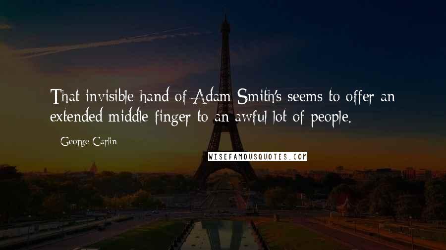 George Carlin Quotes: That invisible hand of Adam Smith's seems to offer an extended middle finger to an awful lot of people.