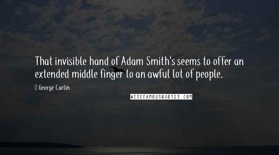 George Carlin Quotes: That invisible hand of Adam Smith's seems to offer an extended middle finger to an awful lot of people.