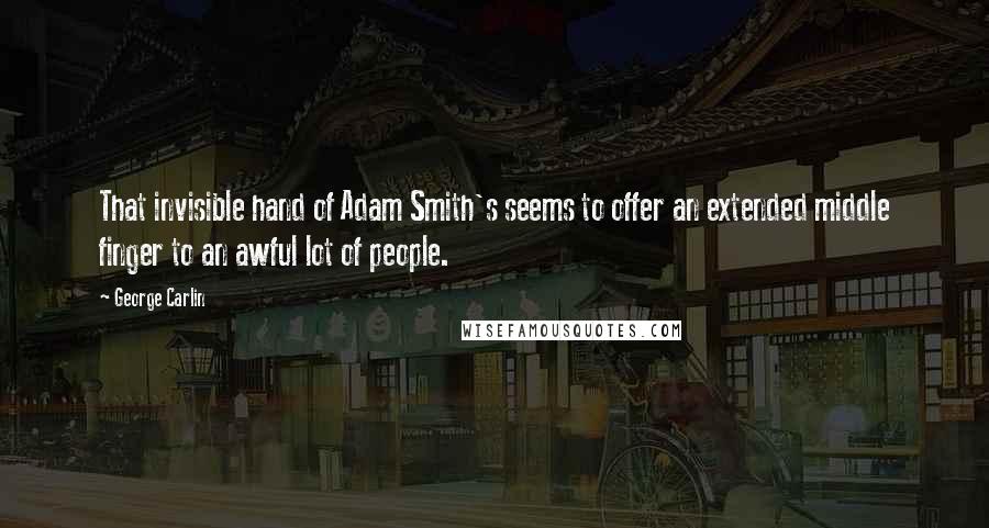 George Carlin Quotes: That invisible hand of Adam Smith's seems to offer an extended middle finger to an awful lot of people.