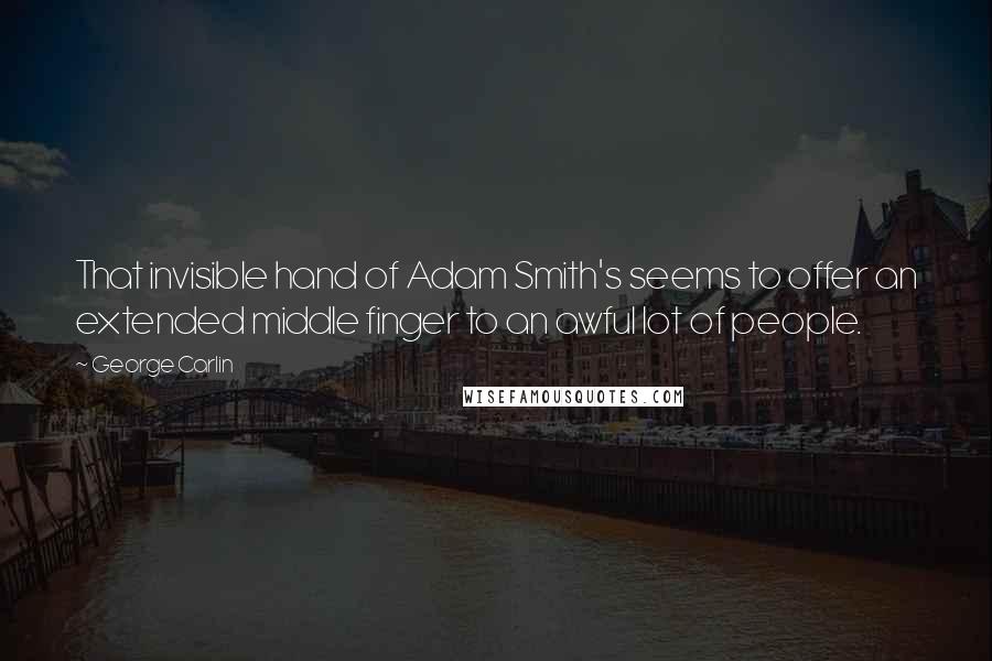 George Carlin Quotes: That invisible hand of Adam Smith's seems to offer an extended middle finger to an awful lot of people.