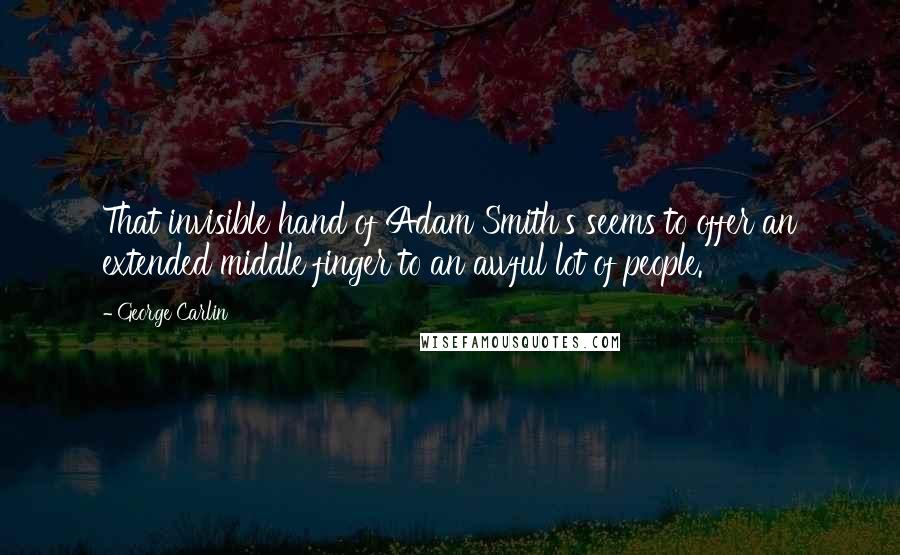 George Carlin Quotes: That invisible hand of Adam Smith's seems to offer an extended middle finger to an awful lot of people.