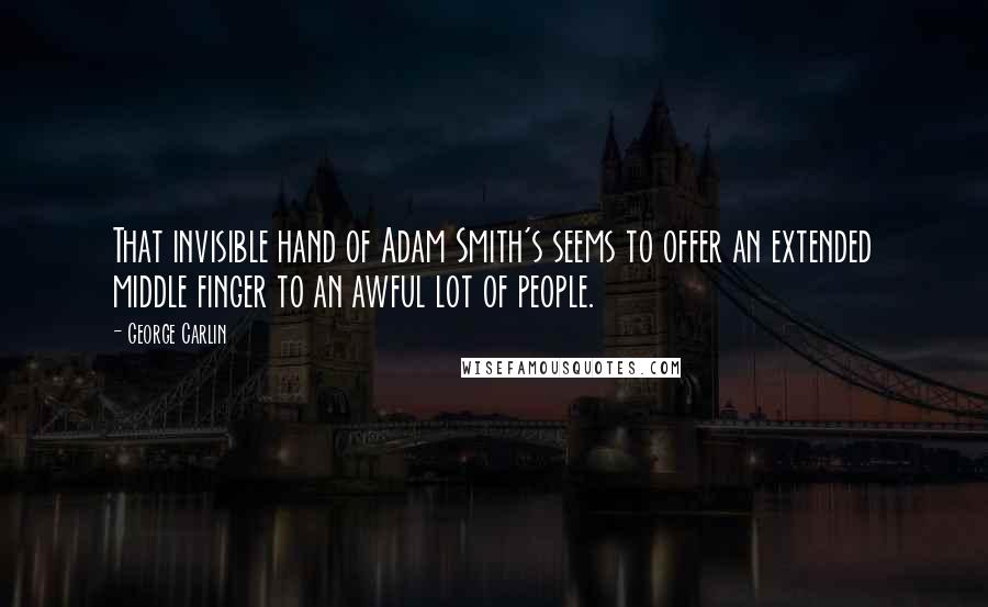 George Carlin Quotes: That invisible hand of Adam Smith's seems to offer an extended middle finger to an awful lot of people.