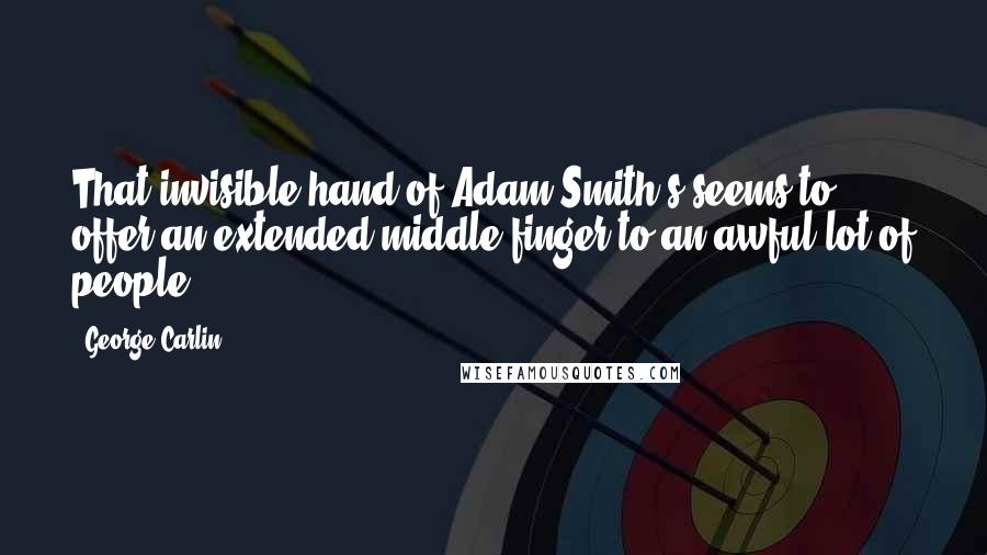 George Carlin Quotes: That invisible hand of Adam Smith's seems to offer an extended middle finger to an awful lot of people.