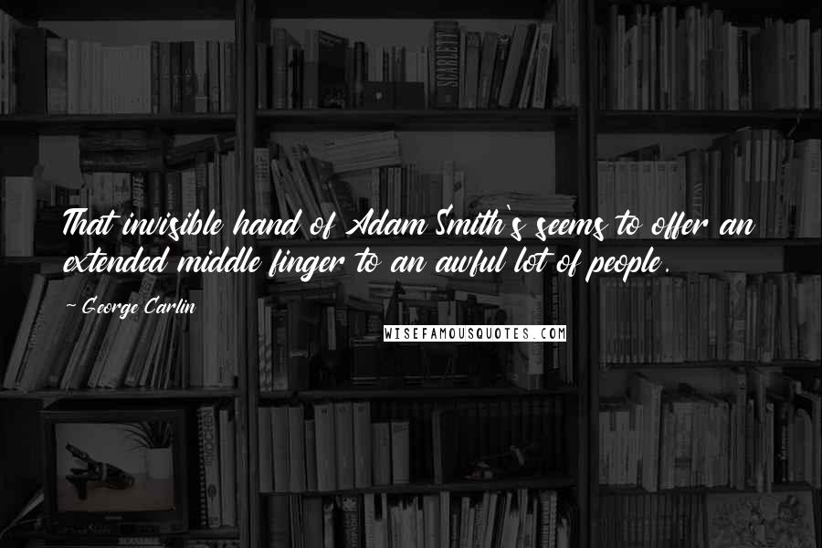 George Carlin Quotes: That invisible hand of Adam Smith's seems to offer an extended middle finger to an awful lot of people.