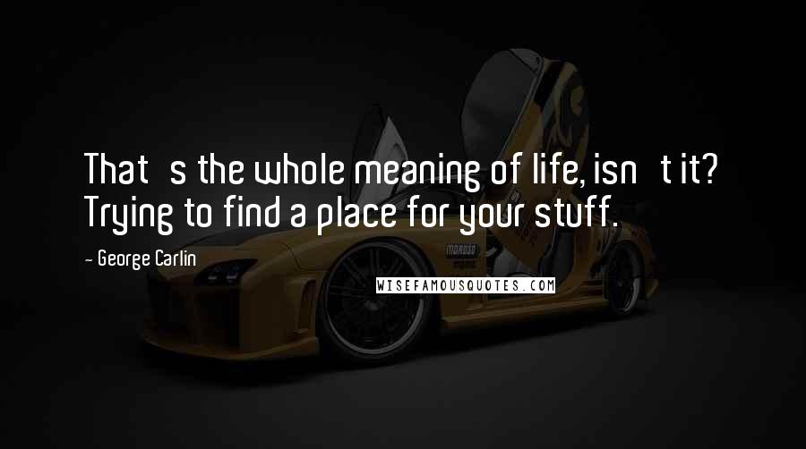 George Carlin Quotes: That's the whole meaning of life, isn't it? Trying to find a place for your stuff.