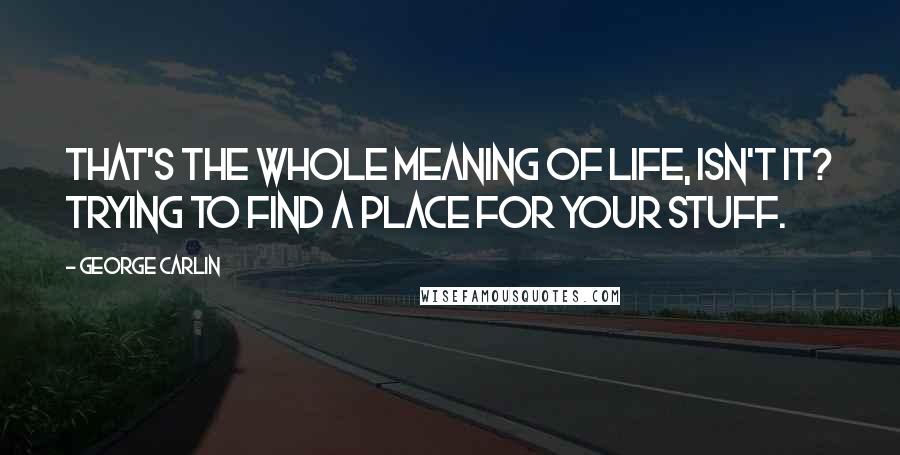 George Carlin Quotes: That's the whole meaning of life, isn't it? Trying to find a place for your stuff.