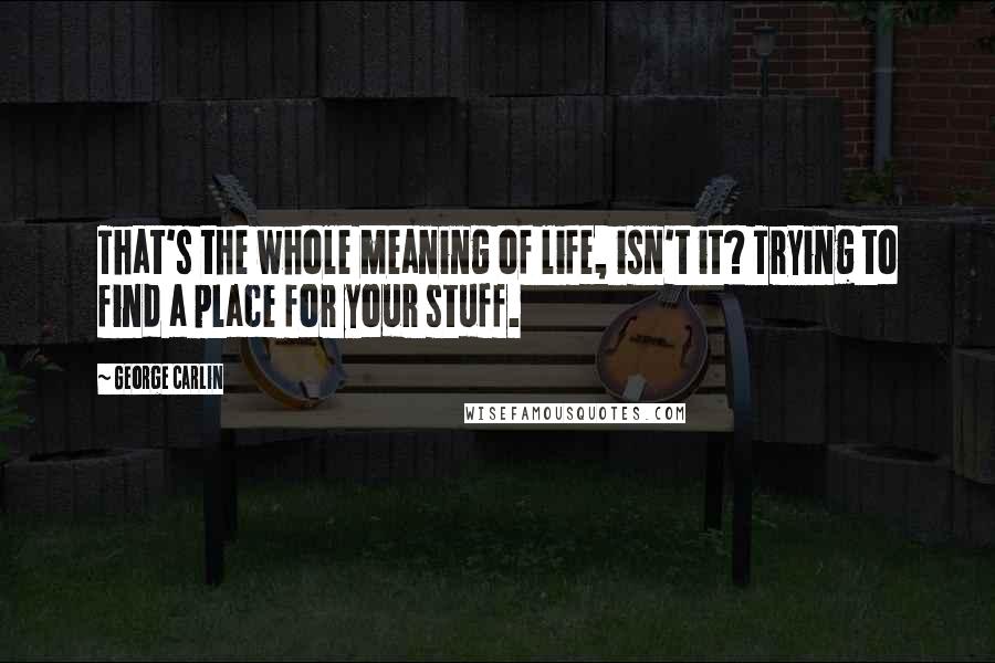 George Carlin Quotes: That's the whole meaning of life, isn't it? Trying to find a place for your stuff.