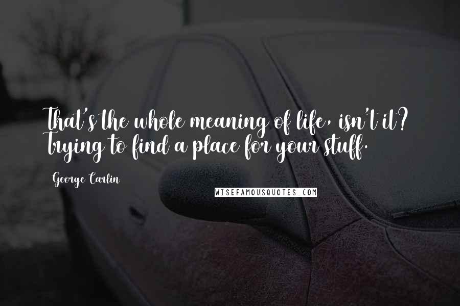 George Carlin Quotes: That's the whole meaning of life, isn't it? Trying to find a place for your stuff.