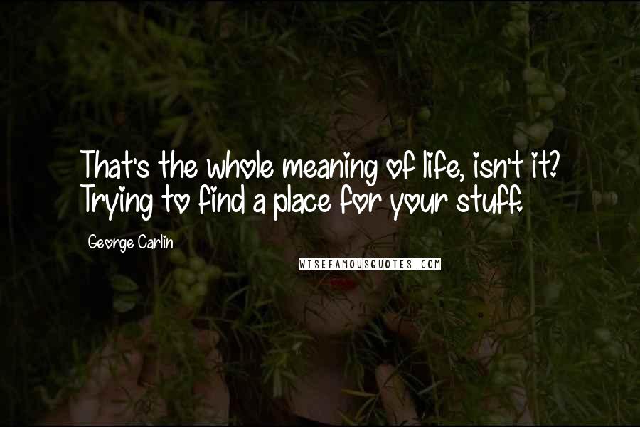 George Carlin Quotes: That's the whole meaning of life, isn't it? Trying to find a place for your stuff.