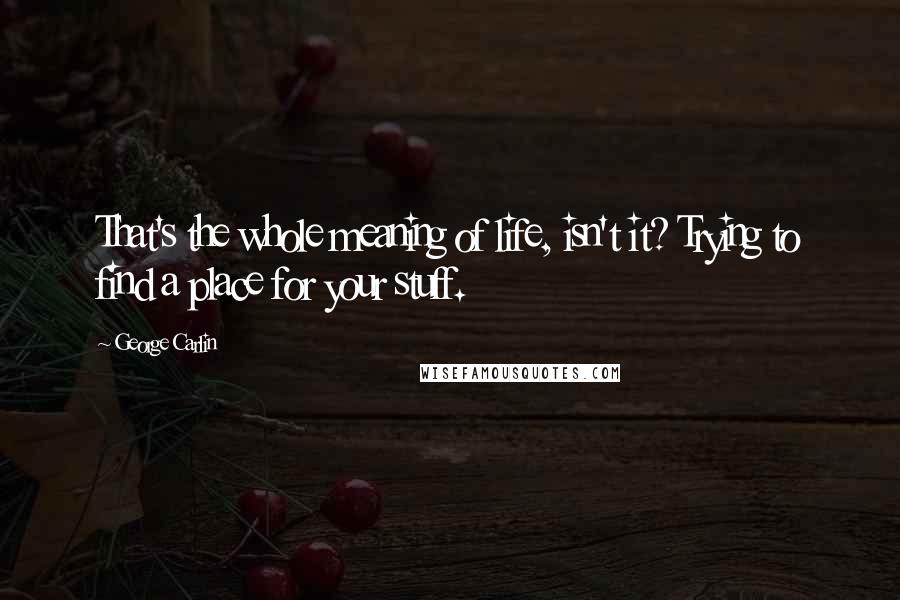 George Carlin Quotes: That's the whole meaning of life, isn't it? Trying to find a place for your stuff.