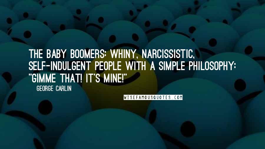 George Carlin Quotes: The Baby Boomers: whiny, narcissistic, self-indulgent people with a simple philosophy: "Gimme that! It's mine!"