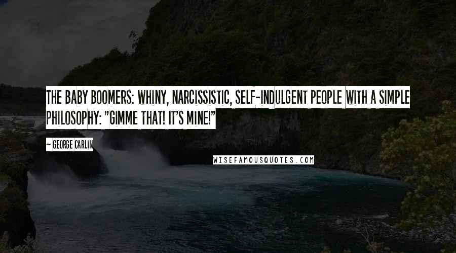 George Carlin Quotes: The Baby Boomers: whiny, narcissistic, self-indulgent people with a simple philosophy: "Gimme that! It's mine!"
