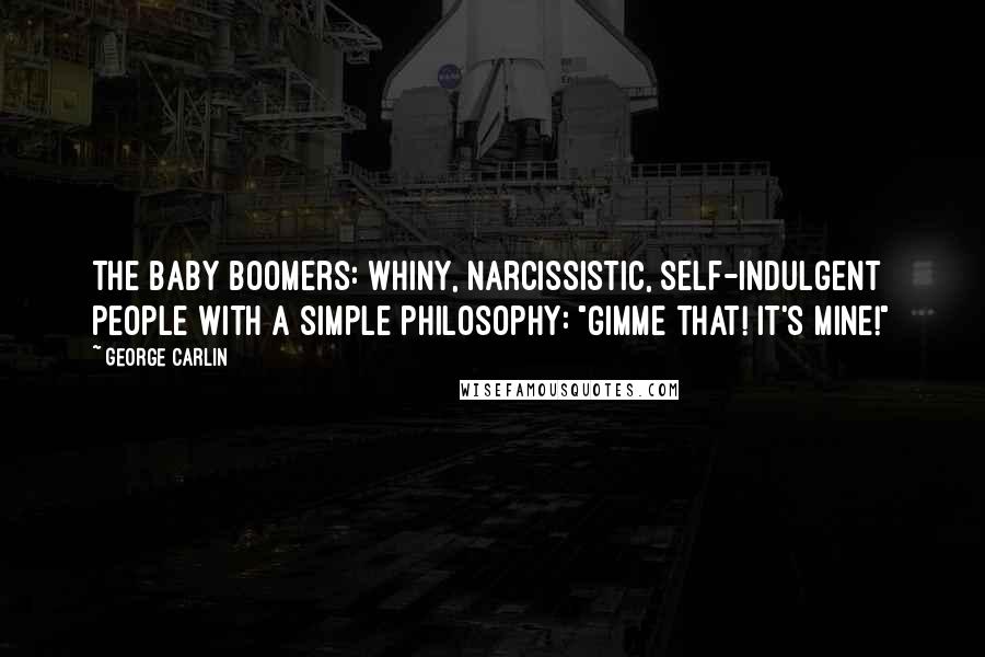 George Carlin Quotes: The Baby Boomers: whiny, narcissistic, self-indulgent people with a simple philosophy: "Gimme that! It's mine!"