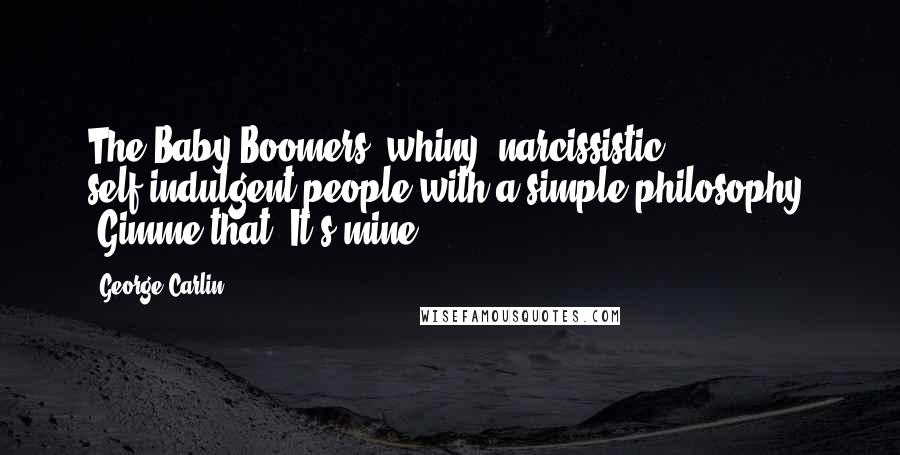 George Carlin Quotes: The Baby Boomers: whiny, narcissistic, self-indulgent people with a simple philosophy: "Gimme that! It's mine!"