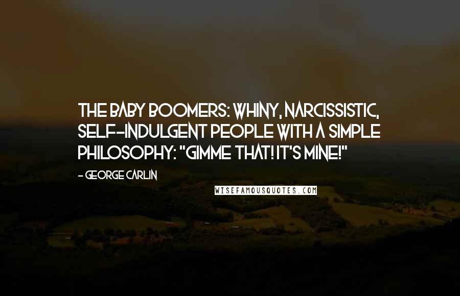 George Carlin Quotes: The Baby Boomers: whiny, narcissistic, self-indulgent people with a simple philosophy: "Gimme that! It's mine!"