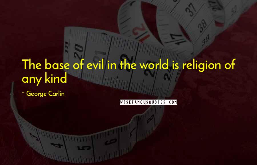 George Carlin Quotes: The base of evil in the world is religion of any kind