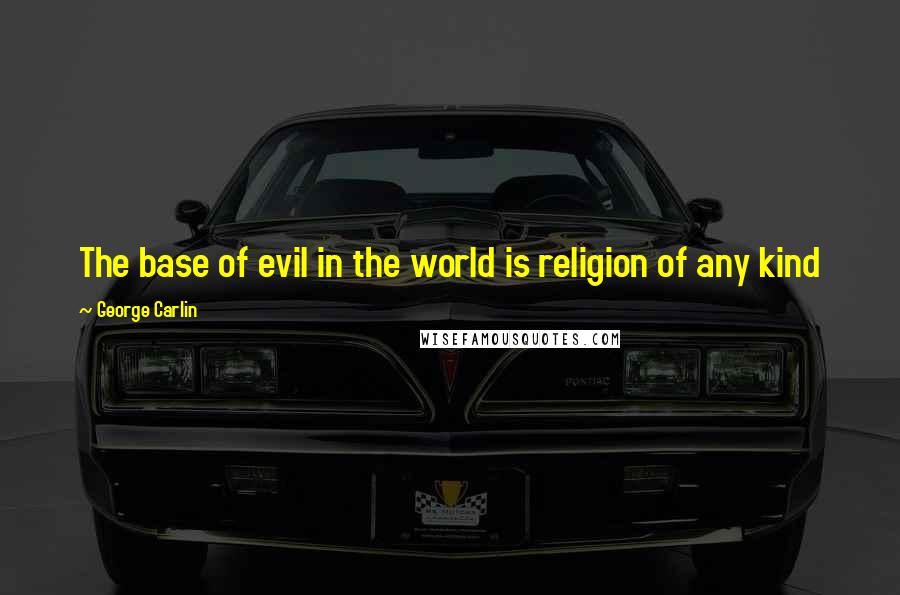 George Carlin Quotes: The base of evil in the world is religion of any kind