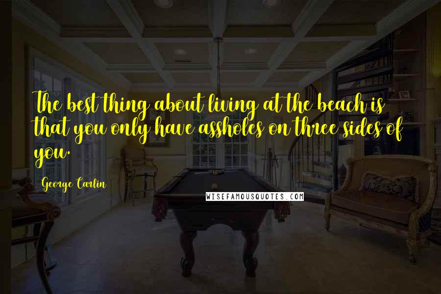 George Carlin Quotes: The best thing about living at the beach is that you only have assholes on three sides of you.